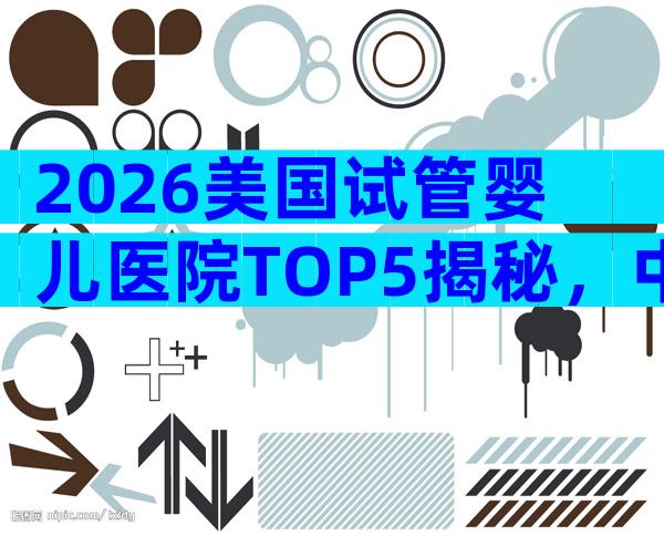 2026美国试管婴儿医院TOP5揭秘，中国家庭首选榜单！