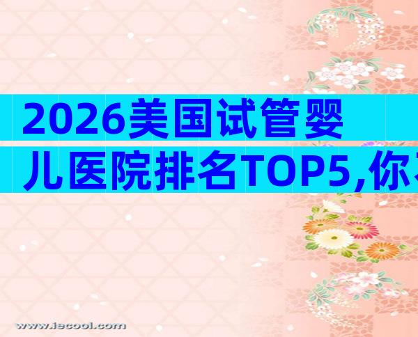 2026美国试管婴儿医院排名TOP5,你不能错过的高端之选