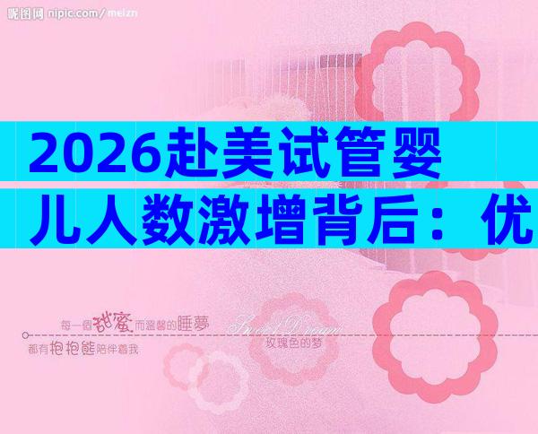 2026赴美试管婴儿人数激增背后：优势、成本与最新趋势全解析