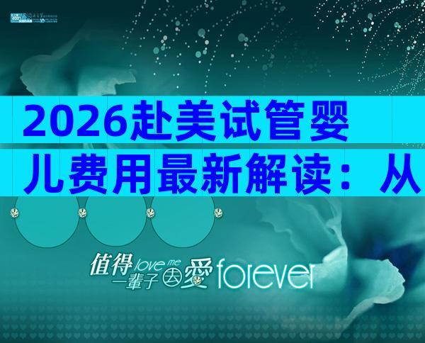 2026赴美试管婴儿费用最新解读：从预检到移植全流程花费汇总
