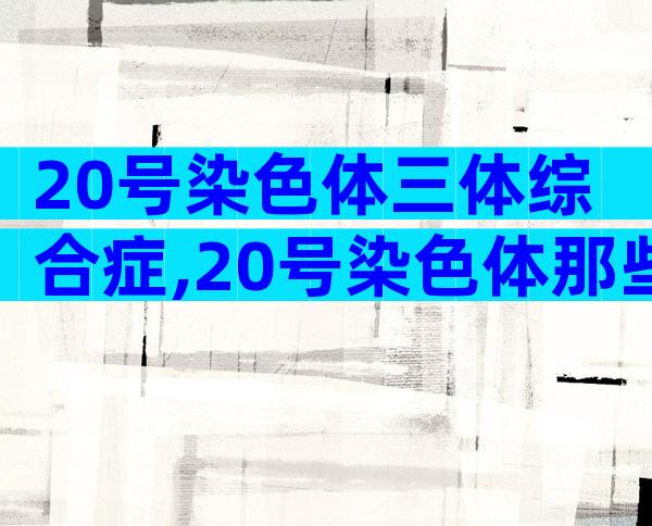 20号染色体三体综合症,20号染色体那些事儿