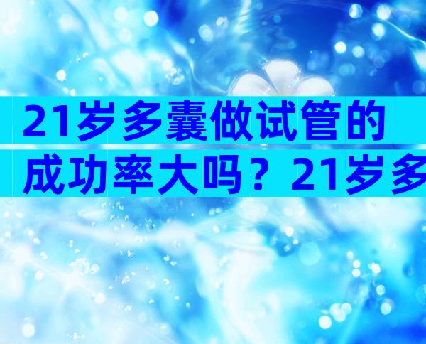 21岁多囊做试管的成功率大吗？21岁多囊做试管的成功率大吗？