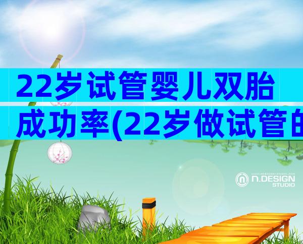 22岁试管婴儿双胎成功率(22岁做试管的成功率)