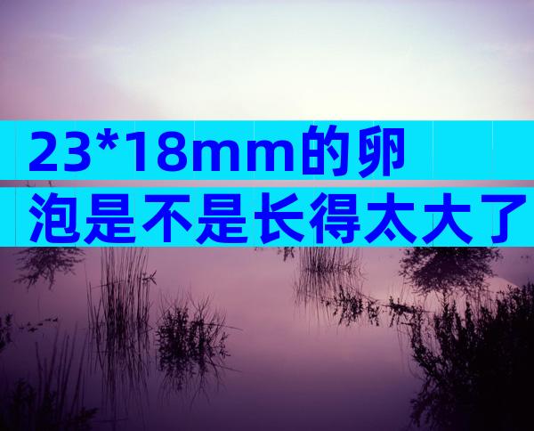 23*18mm的卵泡是不是长得太大了？