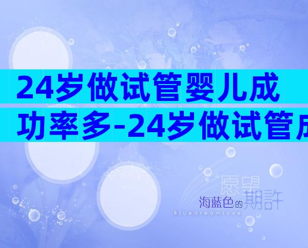 24岁做试管婴儿成功率多-24岁做试管成功率高吗