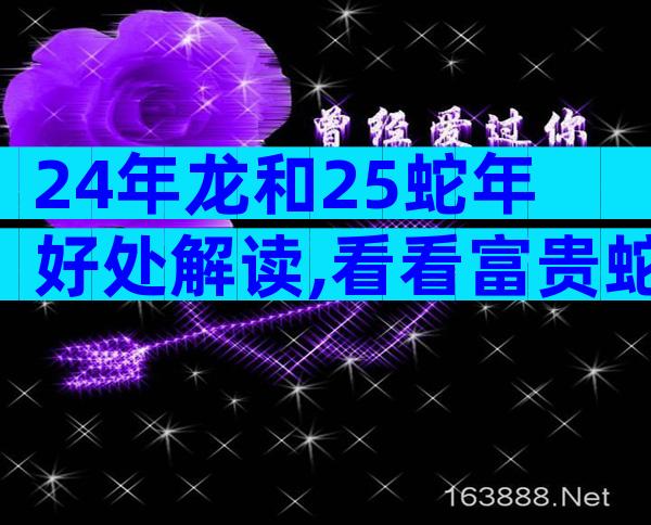 24年龙和25蛇年好处解读,看看富贵蛇在几月份就明了