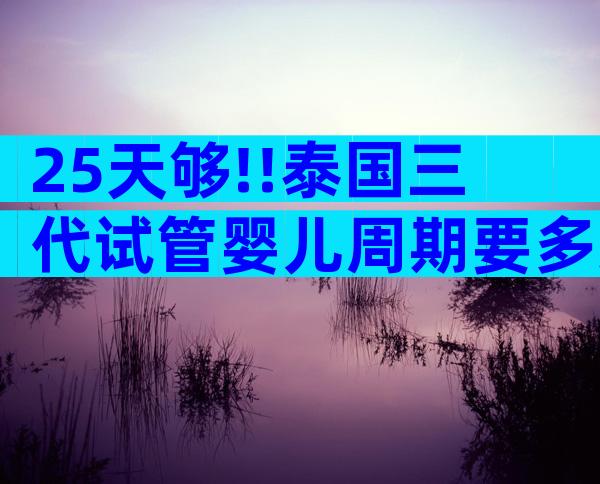 25天够!!泰国三代试管婴儿周期要多久;详细解答这个问题
