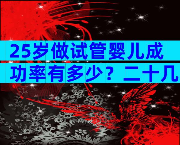 25岁做试管婴儿成功率有多少？二十几岁试管婴儿成功率多少？