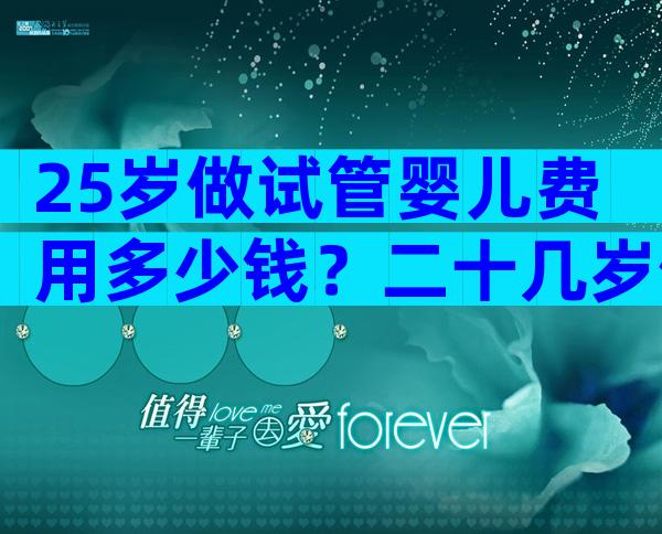 25岁做试管婴儿费用多少钱？二十几岁做试管成功率高吗？