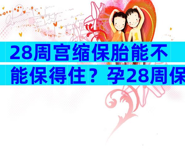28周宫缩保胎能不能保得住？孕28周保胎成功经验分享