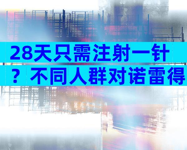 28天只需注射一针？不同人群对诺雷得的用法用量解析