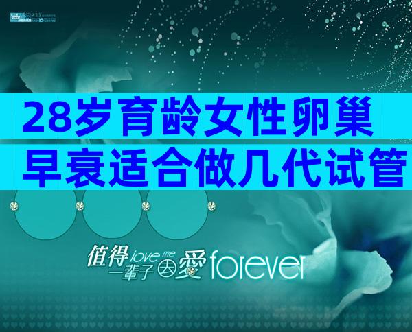28岁育龄女性卵巢早衰适合做几代试管？