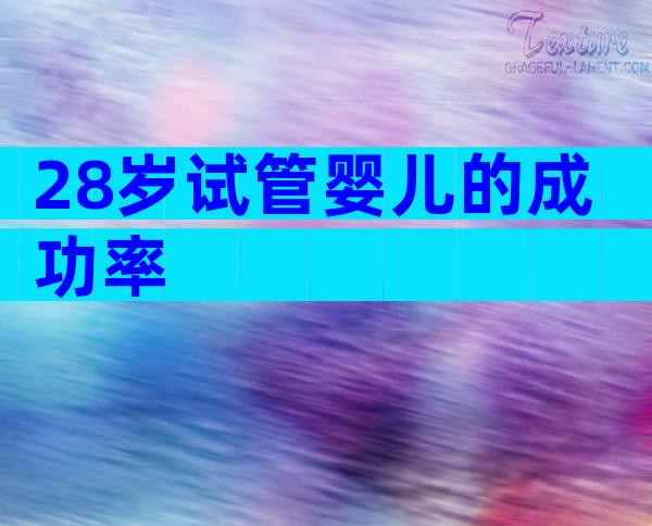 28岁试管婴儿的成功率