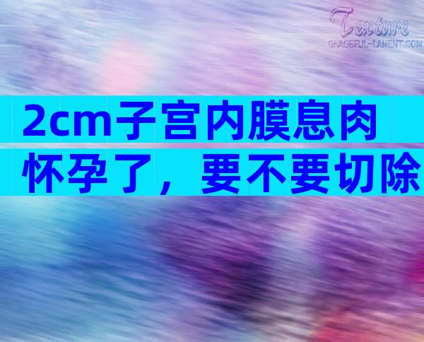 2cm子宫内膜息肉怀孕了，要不要切除？
