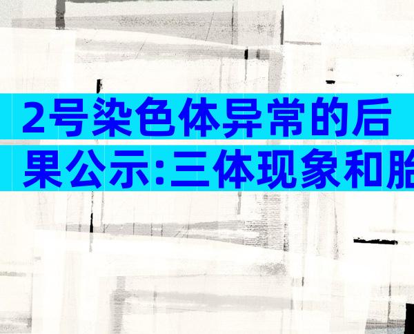 2号染色体异常的后果公示:三体现象和胎儿症状一览!