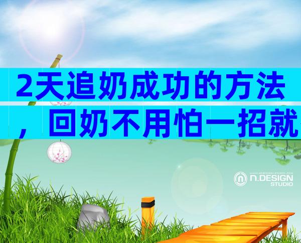 2天追奶成功的方法，回奶不用怕一招就有效