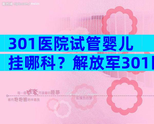 301医院试管婴儿挂哪科？解放军301医院