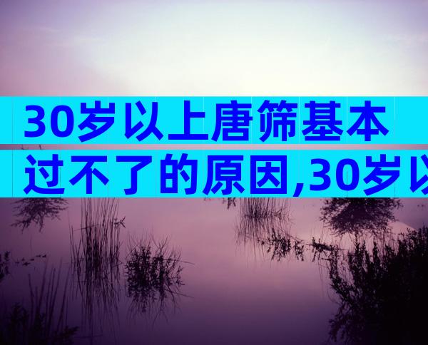 30岁以上唐筛基本过不了的原因,30岁以上基本真过不了
