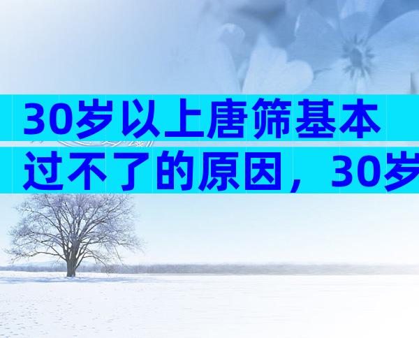 30岁以上唐筛基本过不了的原因，30岁以上基本真过不了