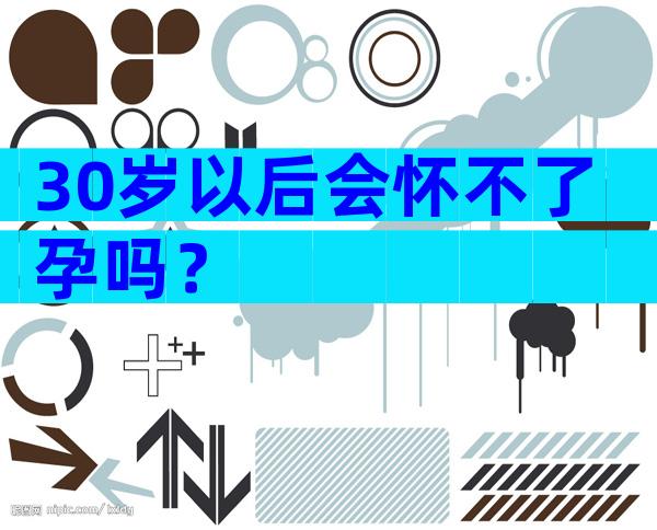 30岁以后会怀不了孕吗？