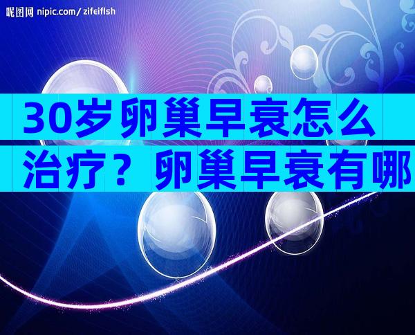 30岁卵巢早衰怎么治疗？卵巢早衰有哪些治疗方法？
