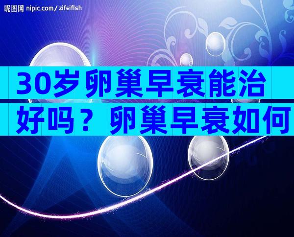 30岁卵巢早衰能治好吗？卵巢早衰如何治疗？