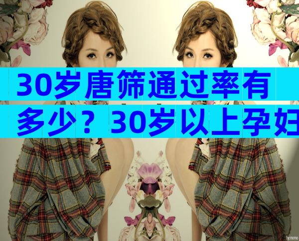 30岁唐筛通过率有多少？30岁以上孕妇唐筛通过率低的原因