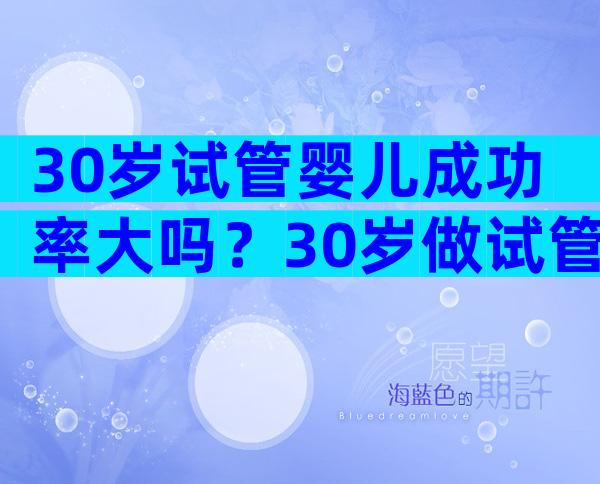 30岁试管婴儿成功率大吗？30岁做试管成功率高吗？
