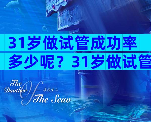 31岁做试管成功率多少呢？31岁做试管成功率多少呢？