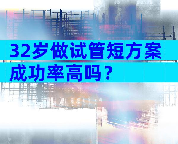 32岁做试管短方案成功率高吗？