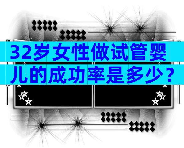 32岁女性做试管婴儿的成功率是多少？具体有多高？