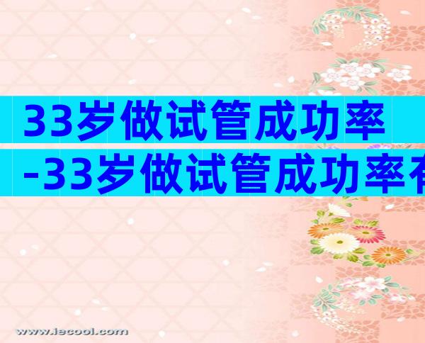 33岁做试管成功率-33岁做试管成功率有多大