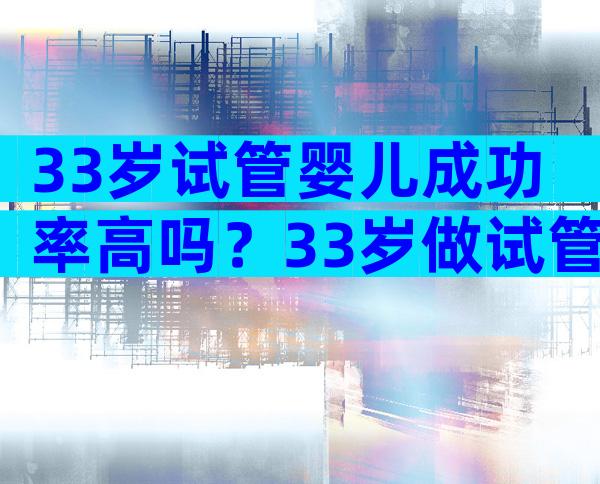 33岁试管婴儿成功率高吗？33岁做试管成功率有多大？