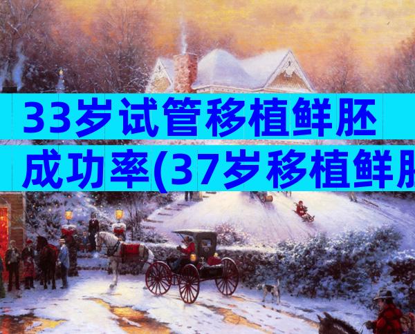 33岁试管移植鲜胚成功率(37岁移植鲜胚的成功率)