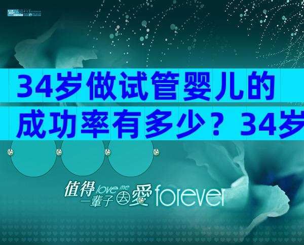 34岁做试管婴儿的成功率有多少？34岁做试管婴儿成功率有多高？