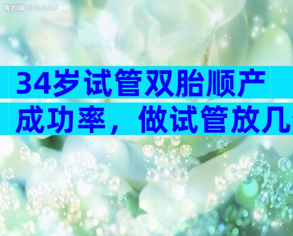 34岁试管双胎顺产成功率，做试管放几个胚胎合适？