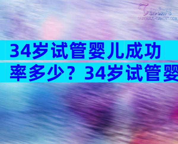 34岁试管婴儿成功率多少？34岁试管婴儿成功率有多少？