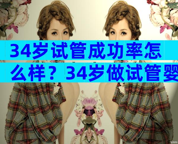 34岁试管成功率怎么样？34岁做试管婴儿成功率有多高？