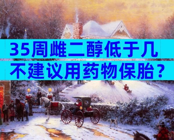 35周雌二醇低于几不建议用药物保胎？