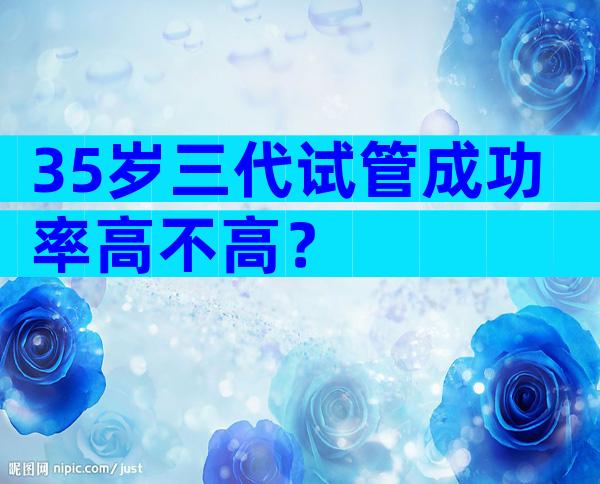 35岁三代试管成功率高不高？