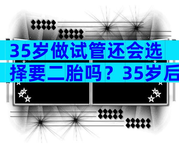 35岁做试管还会选择要二胎吗？35岁后试管的成功率