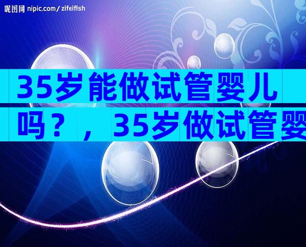 35岁能做试管婴儿吗？，35岁做试管婴儿成功率多少看完便知！