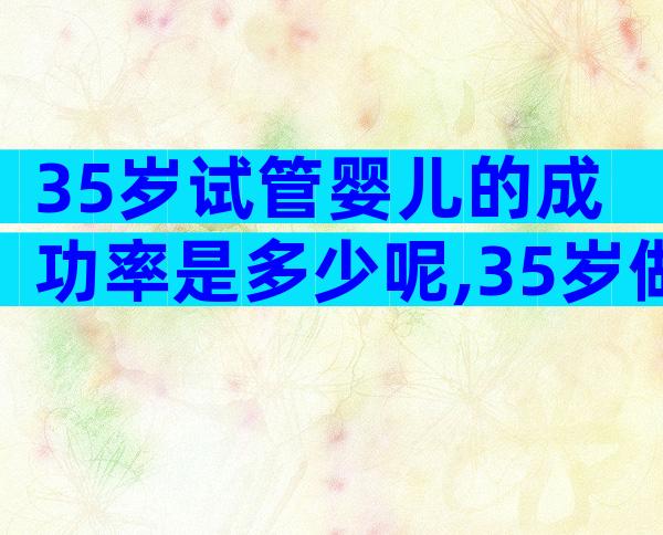 35岁试管婴儿的成功率是多少呢,35岁做试管是不是很晚