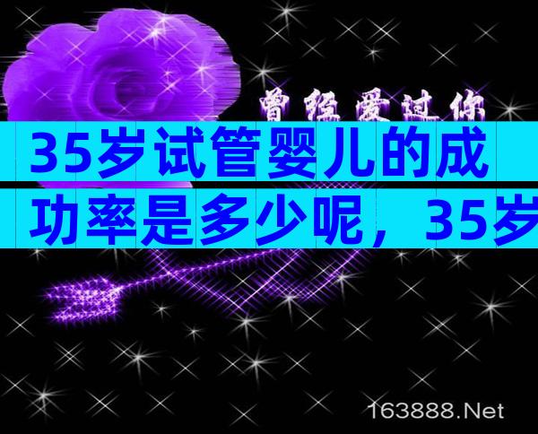 35岁试管婴儿的成功率是多少呢，35岁做试管是不是很晚
