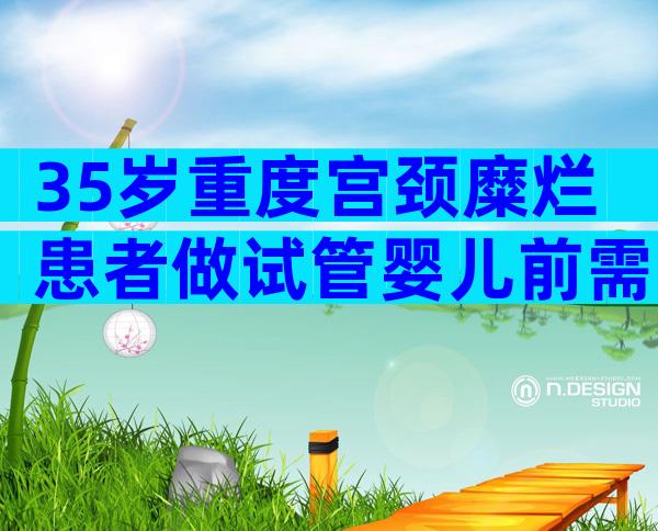 35岁重度宫颈糜烂患者做试管婴儿前需要检查哪些项目？