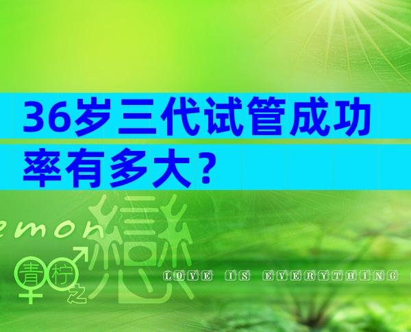 36岁三代试管成功率有多大？