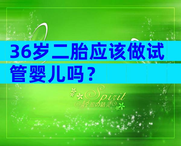 36岁二胎应该做试管婴儿吗？