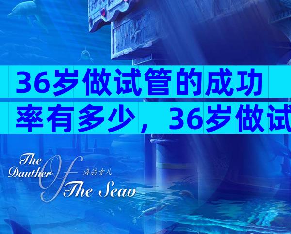 36岁做试管的成功率有多少，36岁做试管婴儿成功率高吗