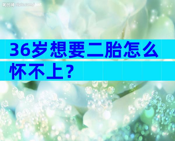 36岁想要二胎怎么怀不上？