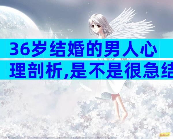 36岁结婚的男人心理剖析,是不是很急结婚取决于这几点